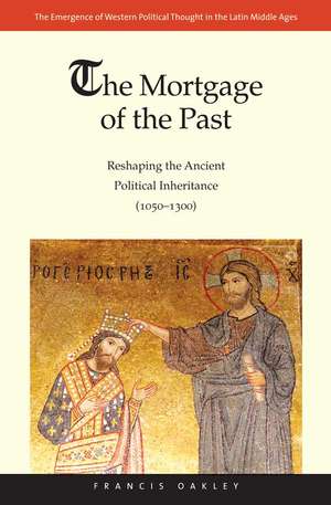 The Mortgage of the Past: Reshaping the Ancient Political Inheritance (1050-1300) de Francis Oakley