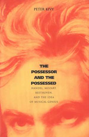 The Possessor and the Possessed – Handel, Mozart Beethoven and the Idea of Musical Genius de Peter Kivy