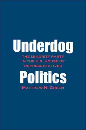 Underdog Politics: The Minority Party in the U.S. House of Representatives de Matthew N. Green