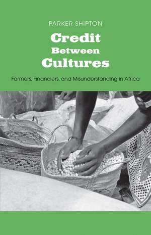 Credit Between Cultures: Farmers, Financiers, and Misunderstanding in Africa de Parker MacDonald Shipton