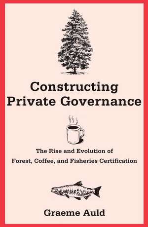 Constructing Private Governance: The Rise and Evolution of Forest, Coffee, and Fisheries Certification de Graeme Auld