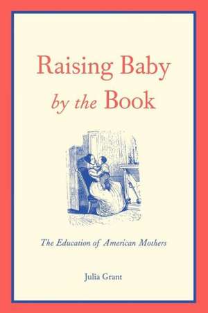 Raising Baby by the Book: The Education of American Mothers de Julia Grant