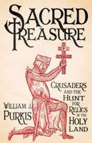 Sacred Treasure: Crusaders and the Hunt for Relics in the Holy Land de William J. Purkis