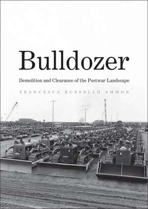 Bulldozer: Demolition and Clearance of the Postwar Landscape de Francesca Russello Ammon