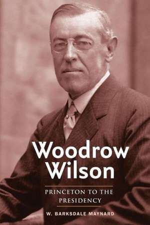 Woodrow Wilson: Princeton to the Presidency de W. Barksdale Maynard