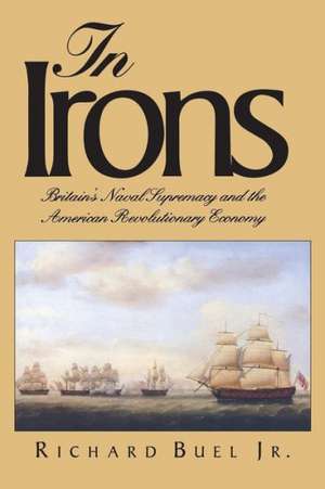 In Irons: Britain`s Naval Supremacy and the American Revolutionary Economy de Richard Buel, Jr.