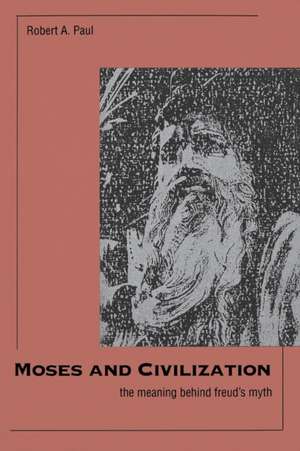 Moses and Civilization: The Meaning Behind Freud`s Myth de Robert A. Paul