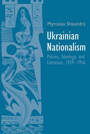 Ukrainian Nationalism: Politics, Ideology, and Literature, 1929-1956 de Myroslav Shkandrij