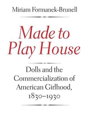 Made to Play House: Dolls and the Commercialization of American Girlhood, 1830-1930 de Miriam Formanek-Brunell