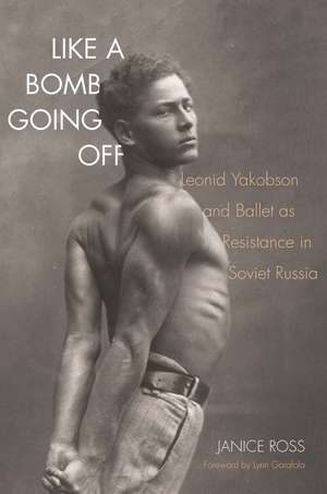 Like a Bomb Going Off: Leonid Yakobson and Ballet as Resistance in Soviet Russia de Janice Ross