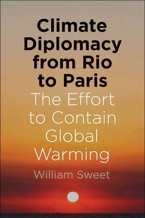 Climate Diplomacy from Rio to Paris: The Effort to Contain Global Warming de William Sweet