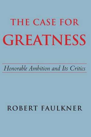 The Case for Greatness: Honorable Ambition and Its Critics de Robert Faulkner