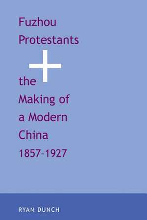 Fuzhou Protestants and the Making of a Modern China, 1857-1927 de Ryan Dunch