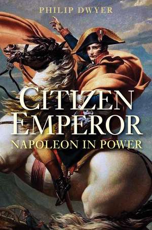 Citizen Emperor: Napoleon in Power de Philip Dwyer