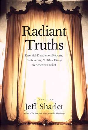 Radiant Truths: Essential Dispatches, Reports, Confessions, and Other Essays on American Belief de Jeff Sharlet