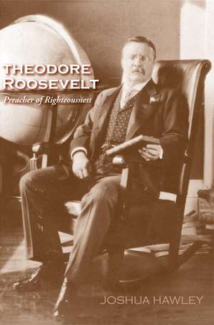 Theodore Roosevelt: Preacher of Righteousness de Joshua David Hawley