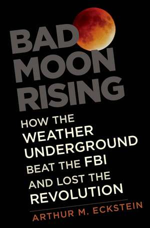 Bad Moon Rising: How the Weather Underground Beat the FBI and Lost the Revolution de Arthur M. Eckstein