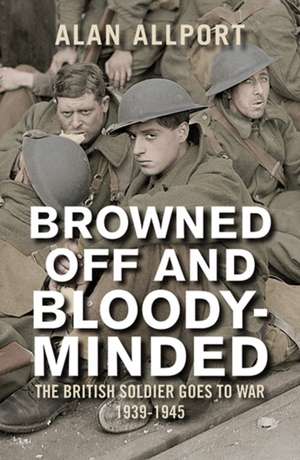 Browned Off and Bloody–Minded – The British Soldier Goes to War 1939–1945 de Alan Allport