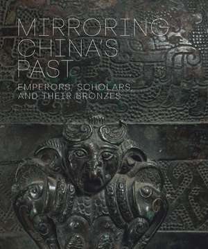 Mirroring China's Past: Emperors, Scholars, and Their Bronzes de Tao Wang