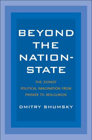 Beyond the Nation-State: The Zionist Political Imagination from Pinsker to Ben-Gurion de Dmitry Shumsky