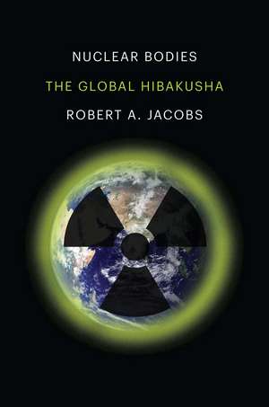 Nuclear Bodies: The Global Hibakusha de Robert A. Jacobs