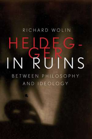 Heidegger in Ruins: Between Philosophy and Ideology de Richard Wolin