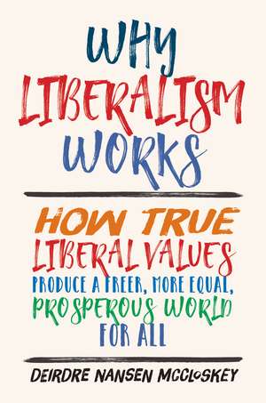 Why Liberalism Works: How True Liberal Values Produce a Freer, More Equal, Prosperous World for All de Deirdre Nansen McCloskey