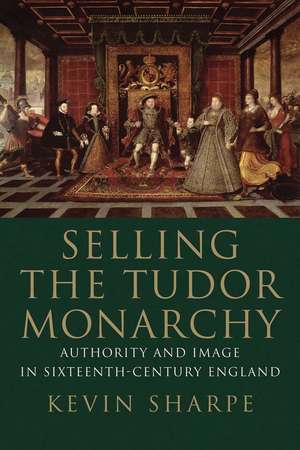 Selling the Tudor Monarchy: Authority and Image in Sixteenth-Century England de Kevin Sharpe