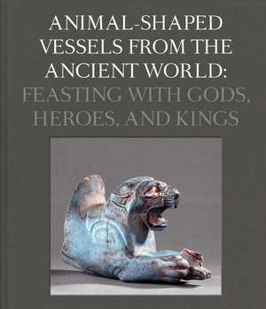 Animal-Shaped Vessels from the Ancient World: Feasting with Gods, Heroes, and Kings de Susanne Ebbinghaus