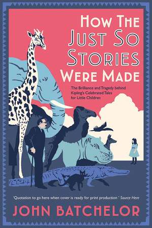 How the Just So Stories Were Made: The Brilliance and Tragedy Behind Kipling’s Celebrated Tales for Little Children de John Batchelor