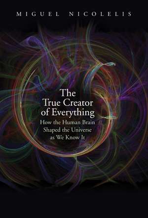 The True Creator of Everything: How the Human Brain Shaped the Universe as We Know It de Miguel Nicolelis