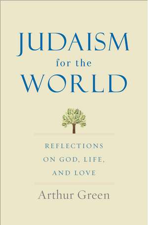 Judaism for the World: Reflections on God, Life, and Love de Arthur Green