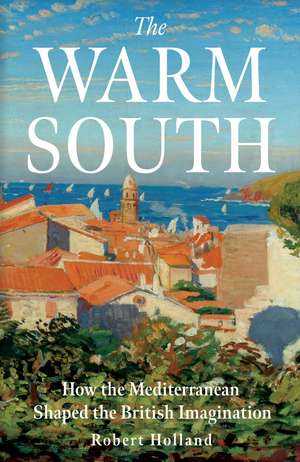 The Warm South: How the Mediterranean Shaped the British Imagination de Robert Holland