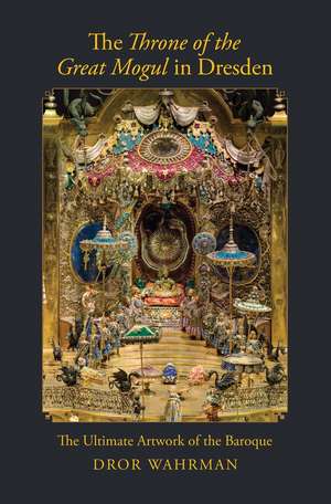 The Throne of the Great Mogul in Dresden: The Ultimate Artwork of the Baroque de Dror Wahrman