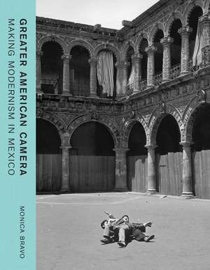 Greater American Camera: Making Modernism in Mexico de Monica Bravo