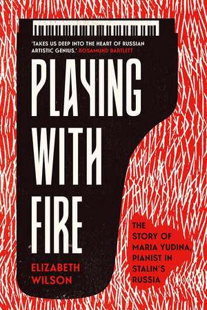 Playing with Fire: The Story of Maria Yudina, Pianist in Stalin's Russia de Elizabeth Wilson