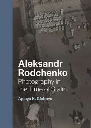 Aleksandr Rodchenko: Photography in the Time of Stalin de Aglaya K. Glebova