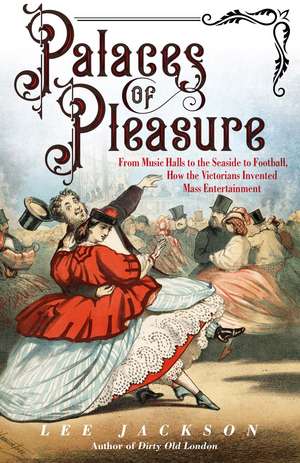 Palaces of Pleasure: From Music Halls to the Seaside to Football, How the Victorians Invented Mass Entertainment de Lee Jackson