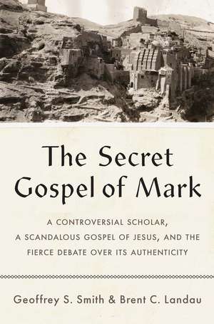 The Secret Gospel of Mark: A Controversial Scholar, a Scandalous Gospel of Jesus, and the Fierce Debate over Its Authenticity de Geoffrey S. Smith