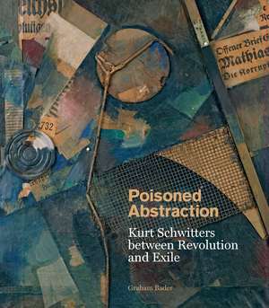 Poisoned Abstraction: Kurt Schwitters between Revolution and Exile de Graham Bader