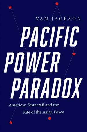 Pacific Power Paradox: American Statecraft and the Fate of the Asian Peace de Van Jackson