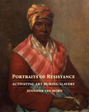 Portraits of Resistance: Activating Art During Slavery de Jennifer Van Horn