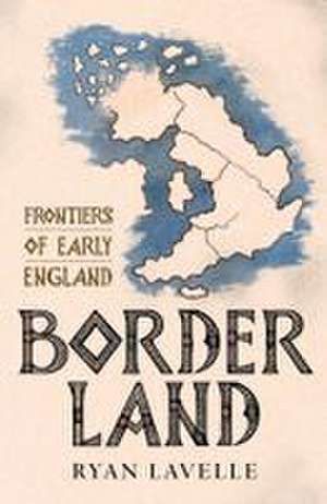 Border Land: Frontiers of Early England de Ryan Lavelle