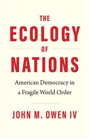 The Ecology of Nations: American Democracy in a Fragile World Order de John M. Owen, IV