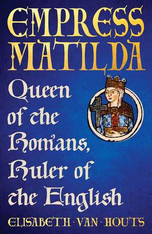 Empress Matilda: Queen of the Romans, Ruler of the English de Elisabeth van Houts