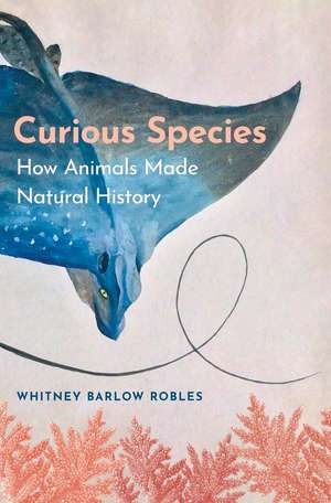 Curious Species: How Animals Made Natural History de Whitney Barlow Robles