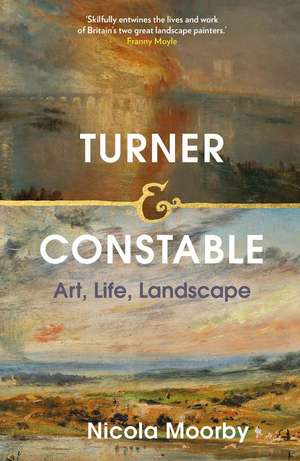 Turner and Constable: Art, Life, Landscape de Nicola Moorby