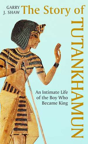 The Story of Tutankhamun: An Intimate Life of the Boy who Became King de Garry J. Shaw