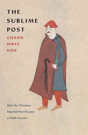 The Sublime Post: How the Ottoman Imperial Post Became a Public Service de Choon Hwee Koh