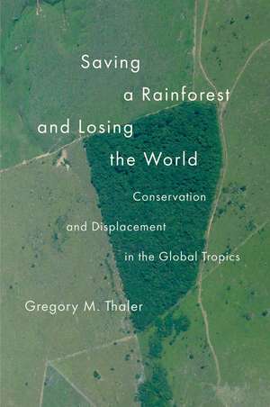 Saving a Rainforest and Losing the World: Conservation and Displacement in the Global Tropics de Gregory M. Thaler